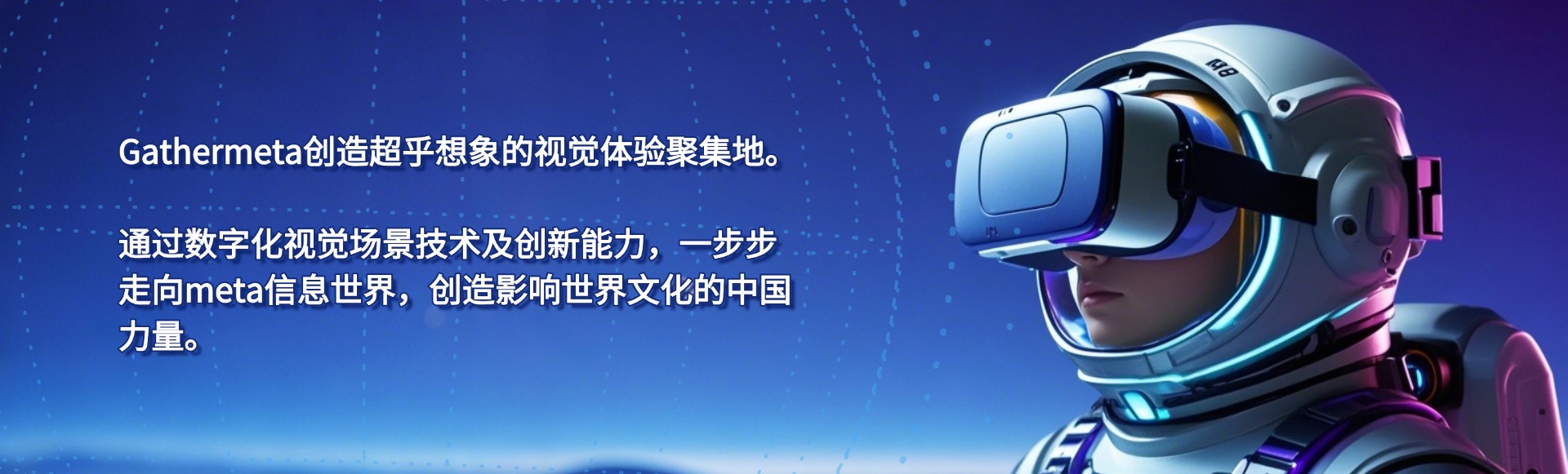 Gathermeta创造超乎想象的视觉体验聚集地。通过数字化视觉场景技术及创新能力，一步步走向meta信息世界，创造影响世界文化的中国力量。